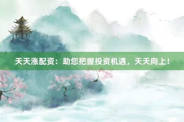 天天涨配资：助您把握投资机遇，天天向上！