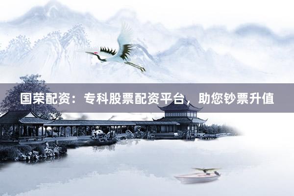 国荣配资：专科股票配资平台，助您钞票升值