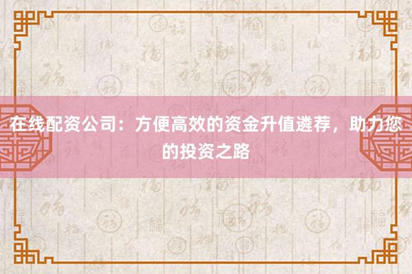 在线配资公司:方便高效的资金升值遴荐,助力您的投资之路