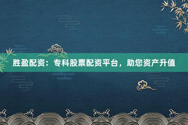 胜盈配资：专科股票配资平台，助您资产升值