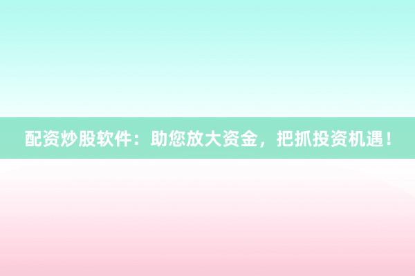 配资炒股软件:助您放大资金,把抓投资机遇!