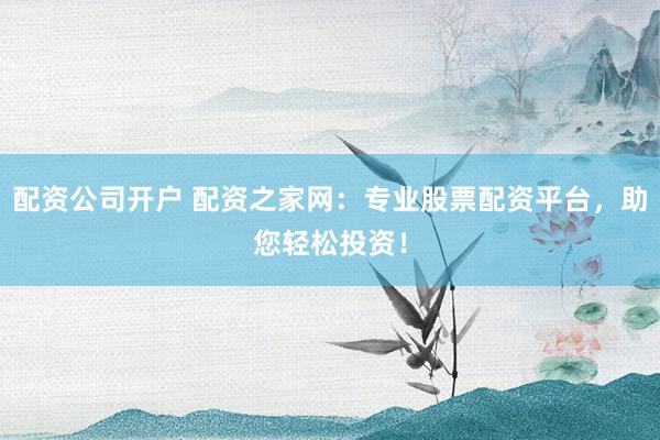配资公司开户 配资之家网：专业股票配资平台，助您轻松投资！