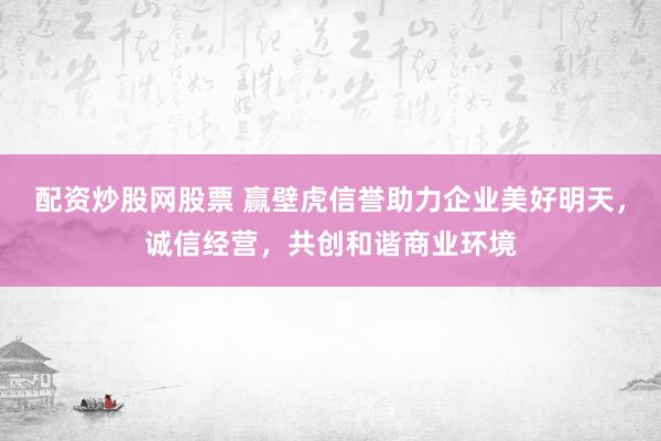 配资炒股网股票 赢壁虎信誉助力企业美好明天，诚信经营，共创和谐商业环境