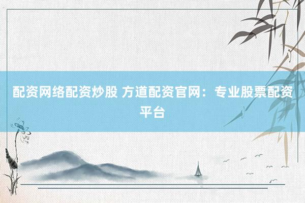 配资网络配资炒股 方道配资官网：专业股票配资平台