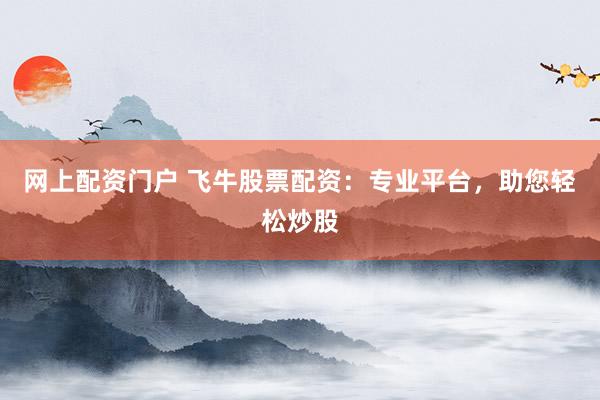 网上配资门户 飞牛股票配资：专业平台，助您轻松炒股