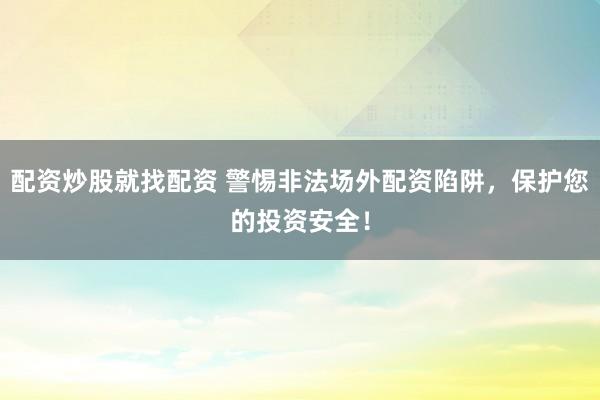 配资炒股就找配资 警惕非法场外配资陷阱，保护您的投资安全！