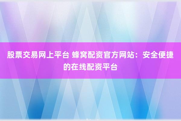 股票交易网上平台 蜂窝配资官方网站：安全便捷的在线配资平台