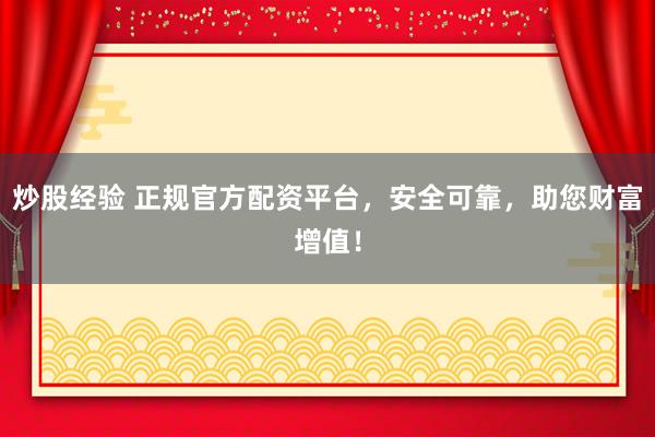 炒股经验 正规官方配资平台，安全可靠，助您财富增值！
