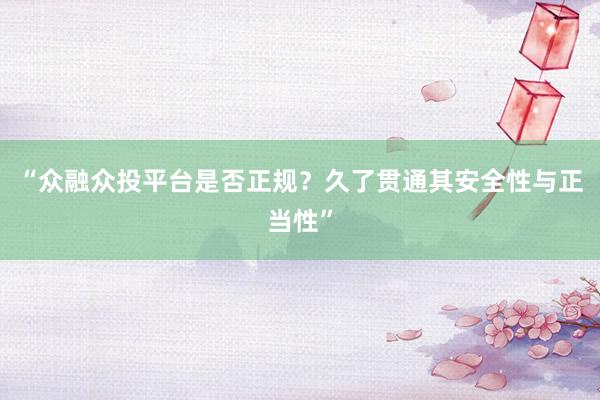 “众融众投平台是否正规?久了贯通其安全性与正当性”