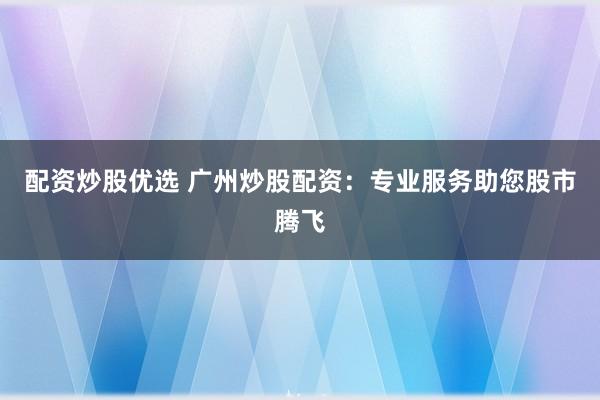 配资炒股优选 广州炒股配资：专业服务助您股市腾飞