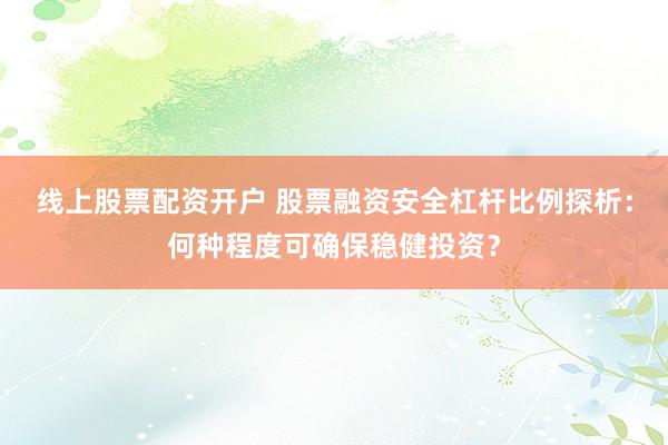 线上股票配资开户 股票融资安全杠杆比例探析：何种程度可确保稳健投资？