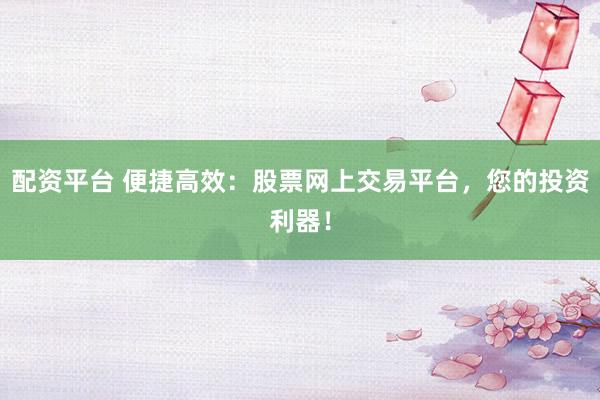 配资平台 便捷高效：股票网上交易平台，您的投资利器！