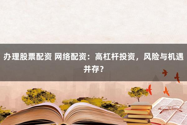办理股票配资 网络配资：高杠杆投资，风险与机遇并存？