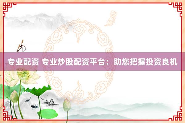 专业配资 专业炒股配资平台：助您把握投资良机