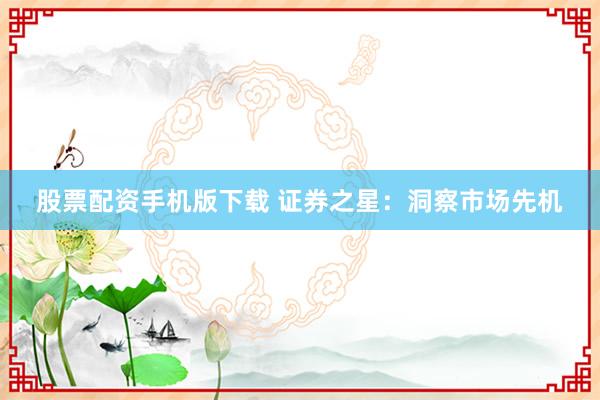 股票配资手机版下载 证券之星：洞察市场先机