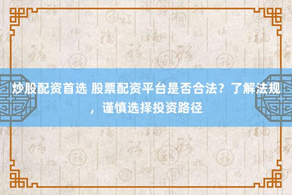 炒股配资首选 股票配资平台是否合法？了解法规，谨慎选择投资路径