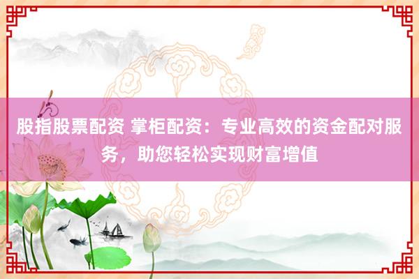 股指股票配资 掌柜配资：专业高效的资金配对服务，助您轻松实现财富增值