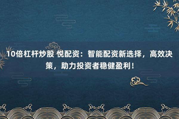 10倍杠杆炒股 悦配资：智能配资新选择，高效决策，助力投资者稳健盈利！
