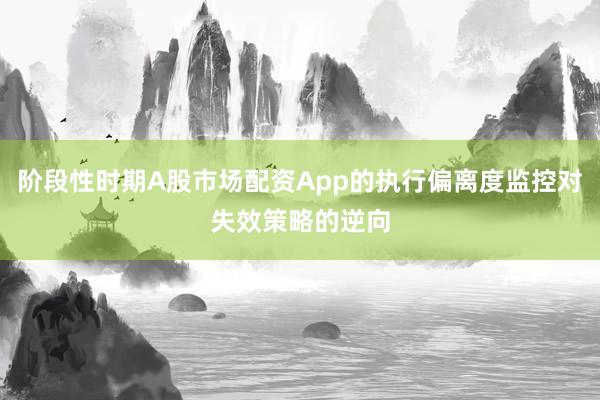阶段性时期A股市场配资App的执行偏离度监控对失效策略的逆向