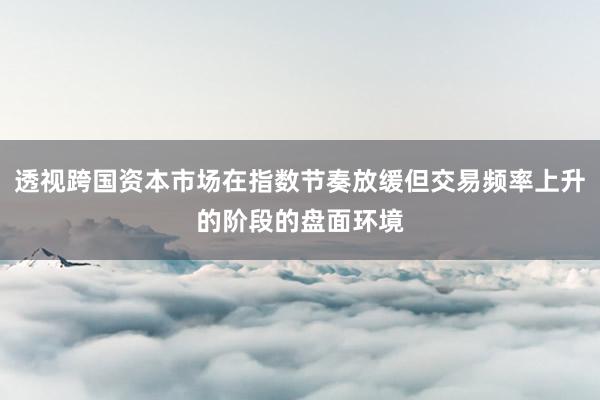 透视跨国资本市场在指数节奏放缓但交易频率上升的阶段的盘面环境