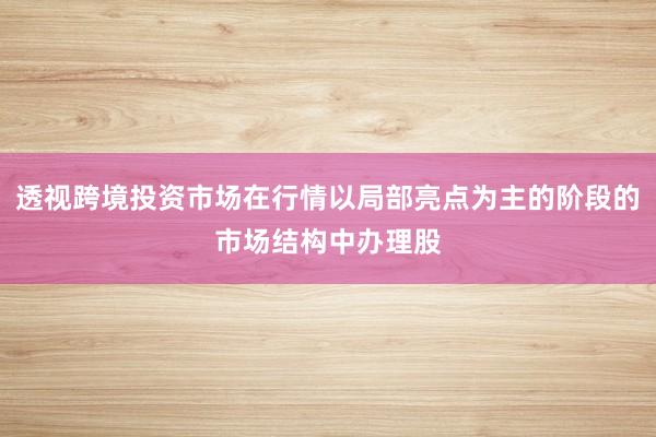 透视跨境投资市场在行情以局部亮点为主的阶段的市场结构中办理股
