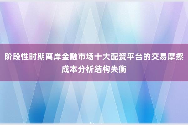 阶段性时期离岸金融市场十大配资平台的交易摩擦成本分析结构失衡
