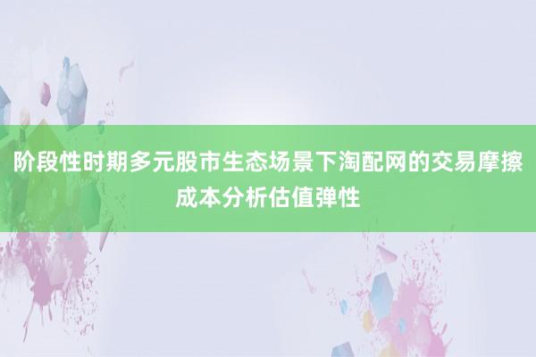 阶段性时期多元股市生态场景下淘配网的交易摩擦成本分析估值弹性