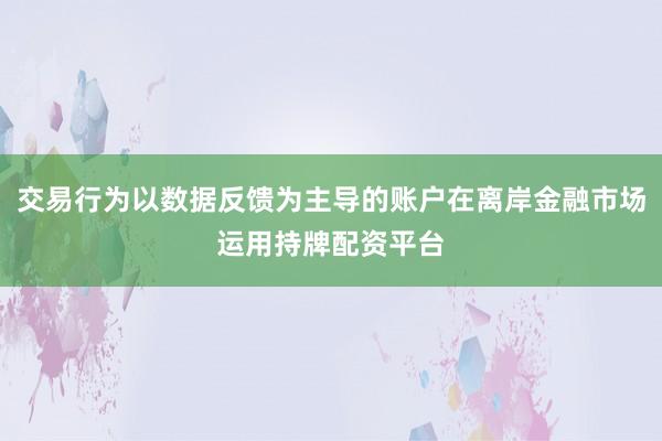 交易行为以数据反馈为主导的账户在离岸金融市场运用持牌配资平台