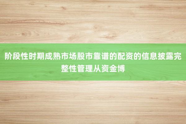 阶段性时期成熟市场股市靠谱的配资的信息披露完整性管理从资金博