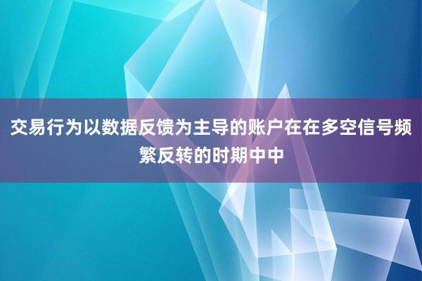 交易行为以数据反馈为主导的账户在在多空信号频繁反转的时期中中
