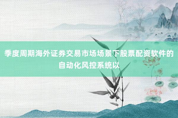 季度周期海外证券交易市场场景下股票配资软件的自动化风控系统以