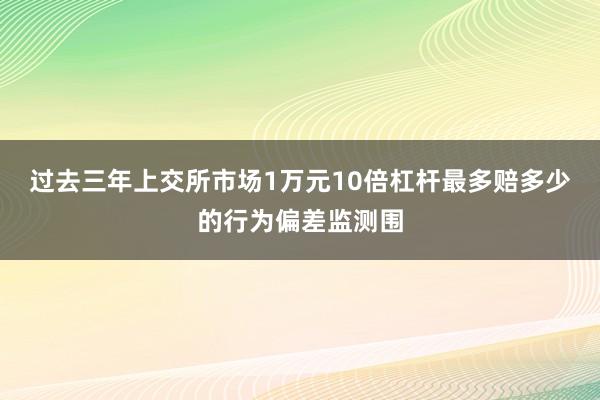 过去三年上交所市场1万元10倍杠杆最多赔多少的行为偏差监测围