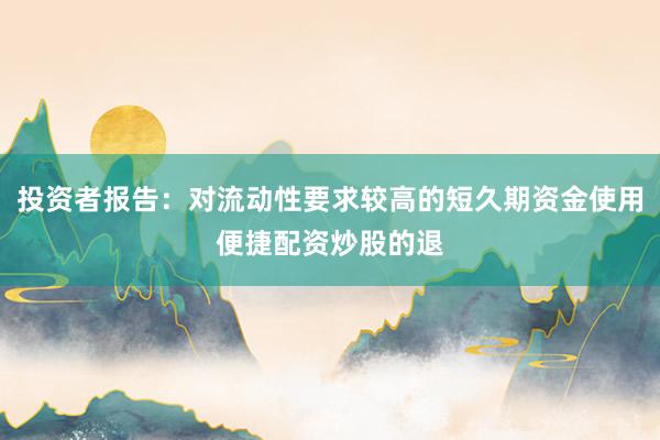 投资者报告：对流动性要求较高的短久期资金使用便捷配资炒股的退