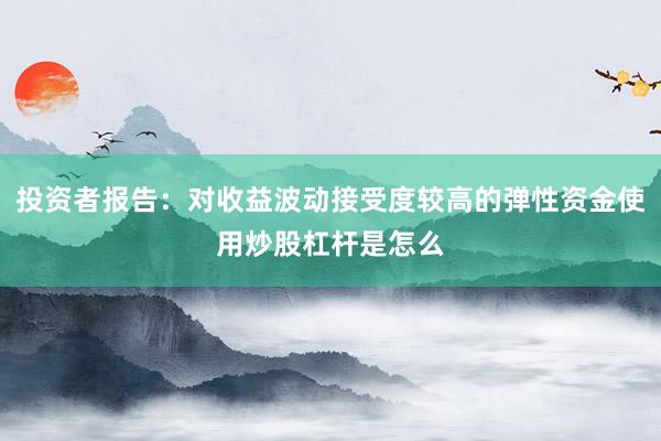投资者报告：对收益波动接受度较高的弹性资金使用炒股杠杆是怎么
