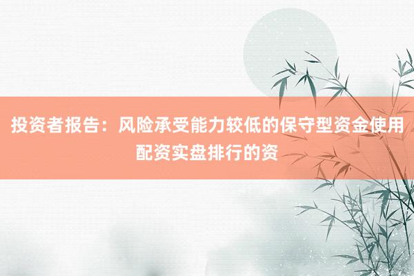 投资者报告：风险承受能力较低的保守型资金使用配资实盘排行的资