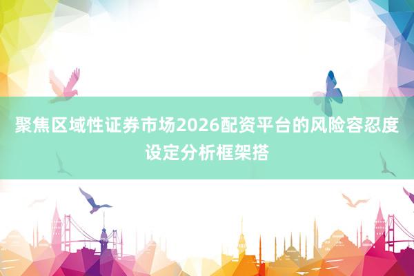 聚焦区域性证券市场2026配资平台的风险容忍度设定分析框架搭