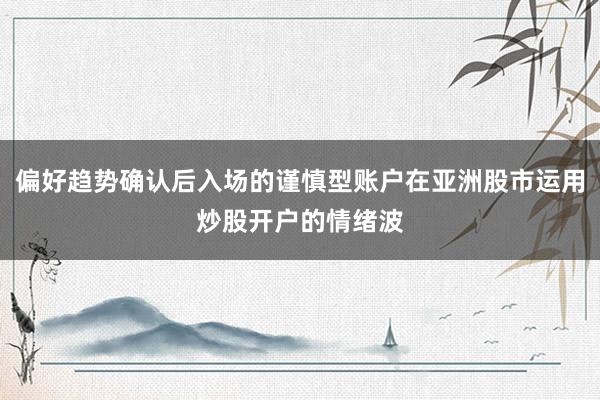 偏好趋势确认后入场的谨慎型账户在亚洲股市运用炒股开户的情绪波