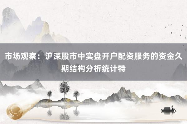 市场观察：沪深股市中实盘开户配资服务的资金久期结构分析统计特