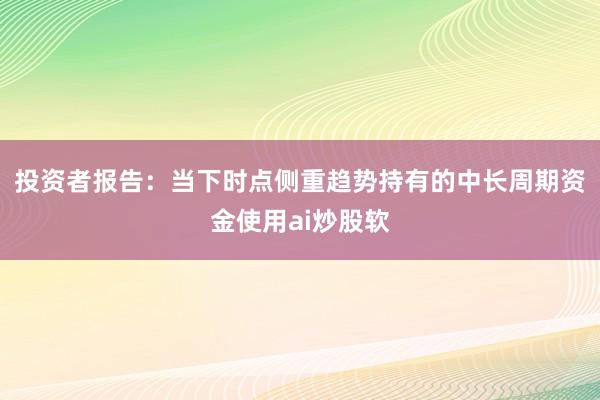 投资者报告：当下时点侧重趋势持有的中长周期资金使用ai炒股软